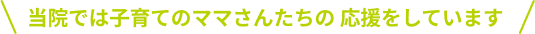 当院では子育て中のママさんたちの応援をしています